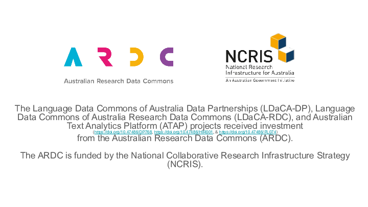  The Language Data Commons of Australia Data Partnerships (LDaCA-DP), Language Data Commons of Australia Research Data Commons (LDaCA-RDC), and Australian Text Analytics Platform (ATAP) projects received investment
(<https://doi.org/10.47486/DP768>, <https://doi.org/10.47486/HIR001>, & <https://doi.org/10.47486/PL074>)
from the Australian Research Data Commons (ARDC).  The ARDC is funded by the National Collaborative Research Infrastructure Strategy (NCRIS).